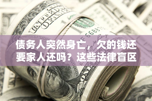 北京债务人突然身亡,欠的钱还要家人还吗?这些法律盲区别踩 北京债务人突然身亡,欠的钱还要家人还吗?这些法律盲区别踩